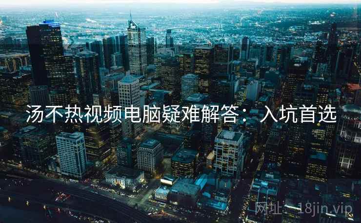 汤不热视频电脑疑难解答：入坑首选