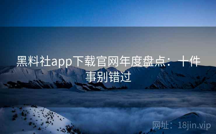 黑料社app下载官网年度盘点:十件事别错过 黑料社app下载官网年度盘点:十件事别错过