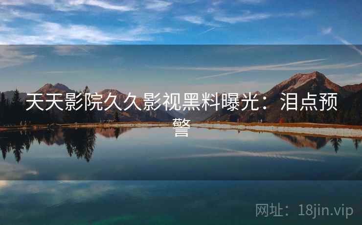 天天影院久久影视黑料曝光：泪点预警