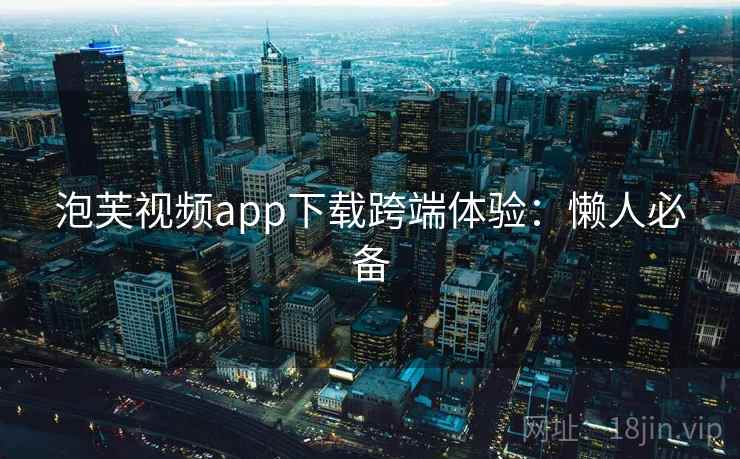 泡芙视频app下载跨端体验:懒人必备 泡芙视频app下载跨端体验:懒人必备