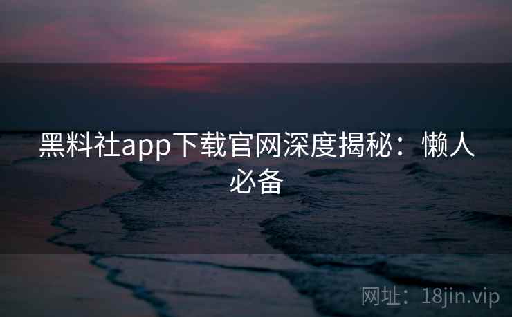黑料社app下载官网深度揭秘:懒人必备 黑料社app下载官网深度揭秘:懒人必备