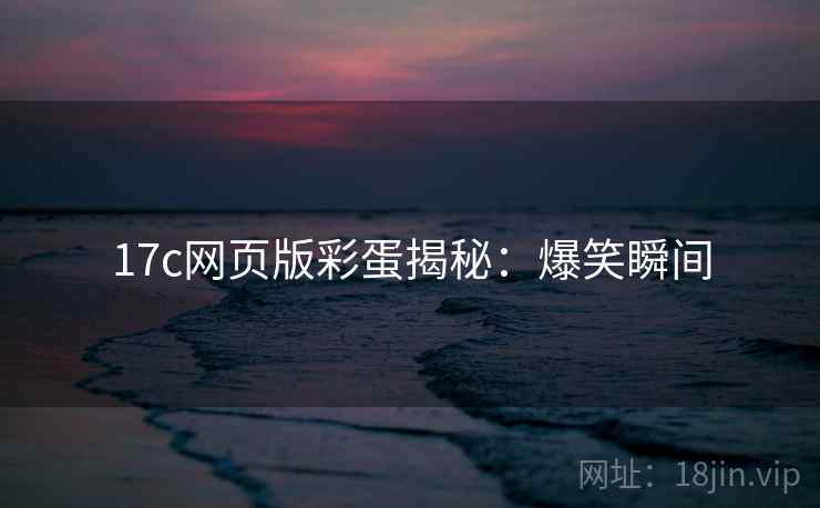 17c网页版彩蛋揭秘：爆笑瞬间