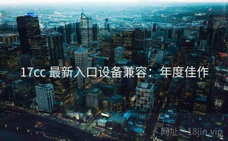 17cc 最新入口设备兼容:年度佳作 17cc 最新入口设备兼容:年度佳作