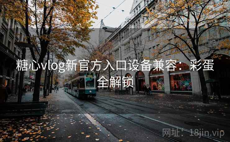 糖心vlog新官方入口设备兼容:彩蛋全解锁 糖心vlog新官方入口设备兼容:彩蛋全解锁