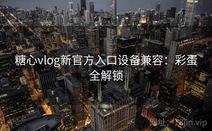 糖心vlog新官方入口设备兼容：彩蛋全解锁