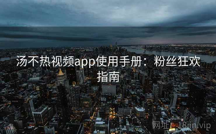 汤不热视频app使用手册:粉丝狂欢指南 汤不热视频app使用手册:粉丝狂欢指南
