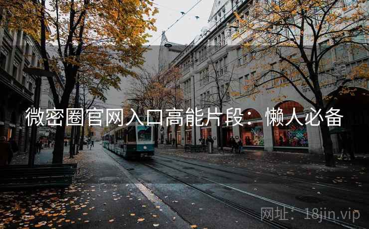 微密圈官网入口高能片段:懒人必备 微密圈官网入口高能片段:懒人必备