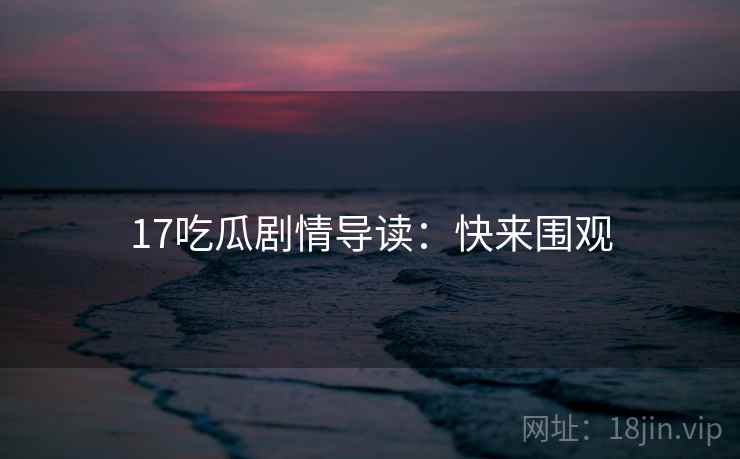 17吃瓜剧情导读:快来围观 17吃瓜剧情导读:快来围观