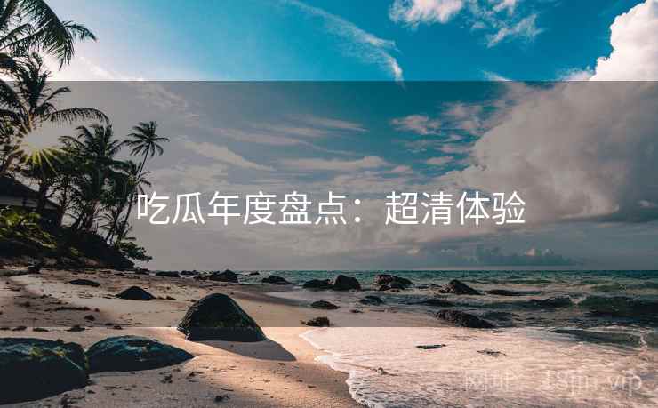 吃瓜年度盘点：超清体验