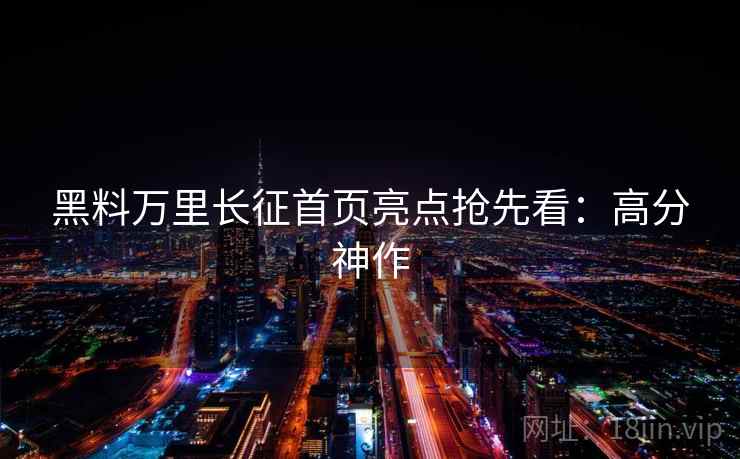 黑料万里长征首页亮点抢先看:高分神作 黑料万里长征首页亮点抢先看:高分神作