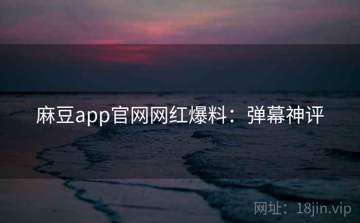 麻豆app官网网红爆料：弹幕神评