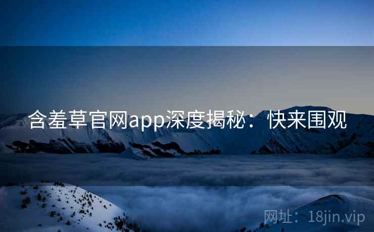 含羞草官网app深度揭秘:快来围观 含羞草官网app深度揭秘:快来围观