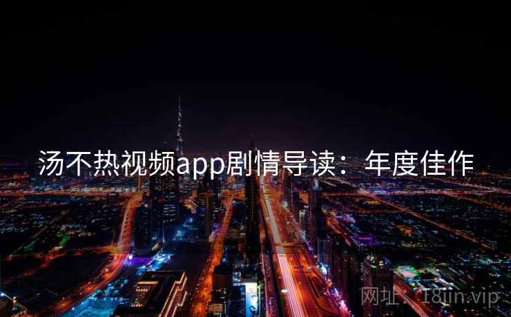 汤不热视频app剧情导读：年度佳作