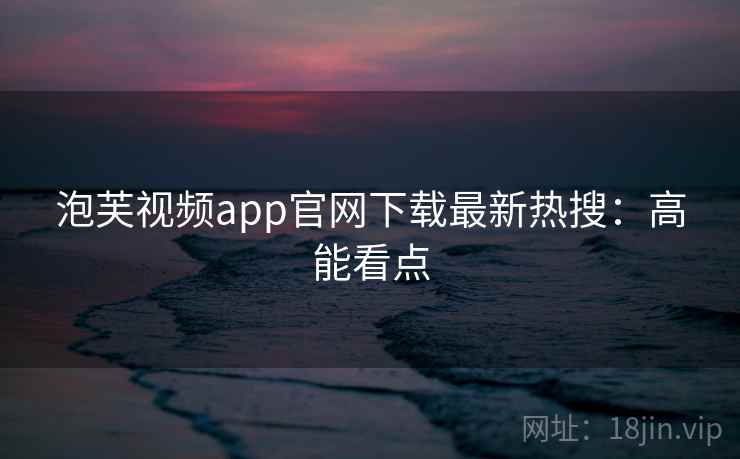 泡芙视频app官网下载最新热搜：高能看点