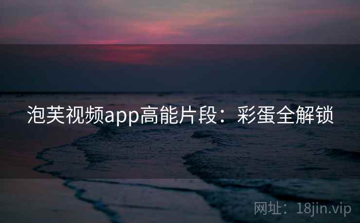 泡芙视频app高能片段：彩蛋全解锁