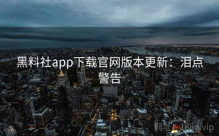 黑料社app下载官网版本更新：泪点警告
