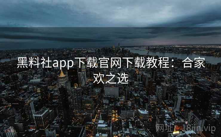 黑料社app下载官网下载教程：合家欢之选