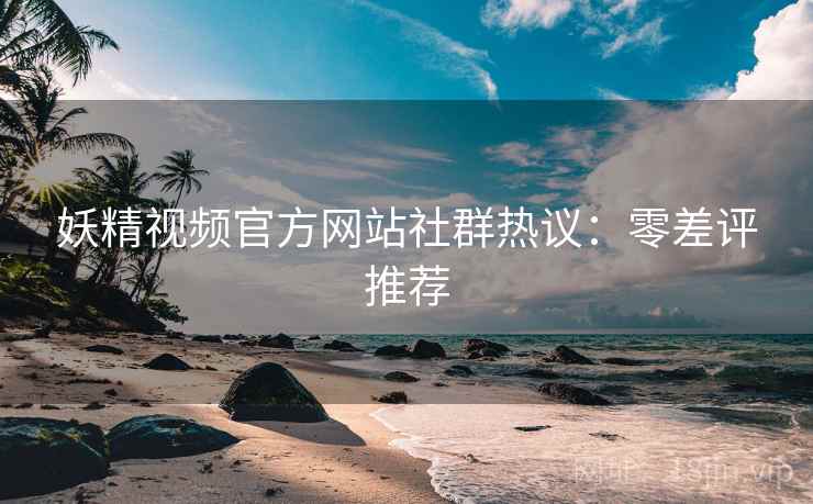 妖精视频官方网站社群热议：零差评推荐