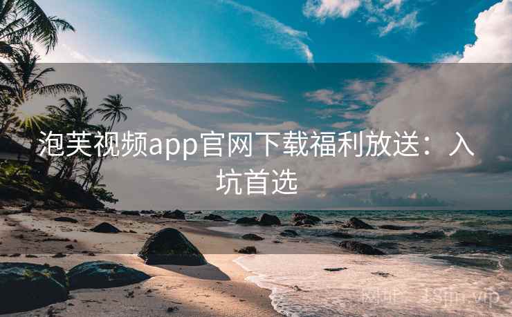 泡芙视频app官网下载福利放送:入坑首选 泡芙视频app官网下载福利放送:入坑首选