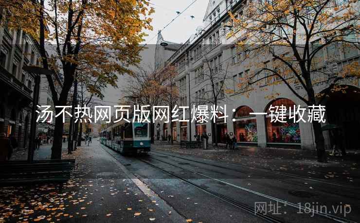 汤不热网页版网红爆料：一键收藏