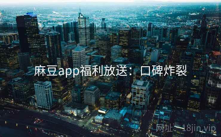 麻豆app福利放送:口碑炸裂 麻豆app福利放送:口碑炸裂