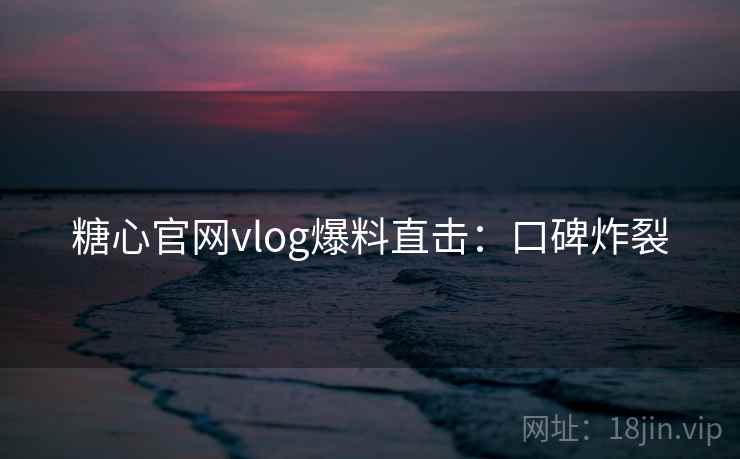 糖心官网vlog爆料直击:口碑炸裂 糖心官网vlog爆料直击:口碑炸裂