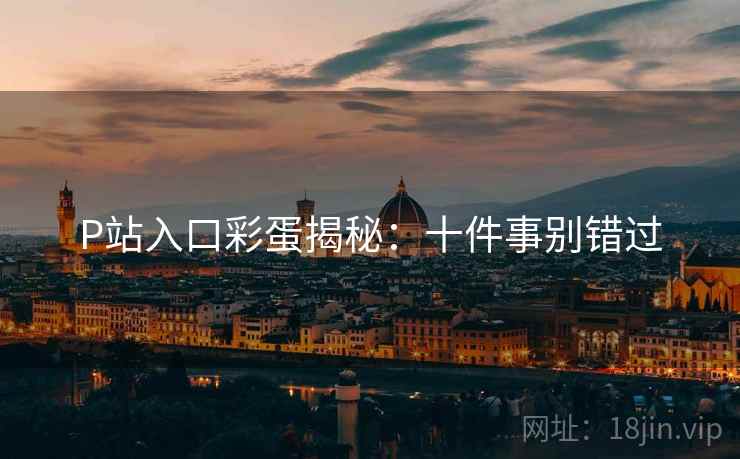 P站入口彩蛋揭秘：十件事别错过