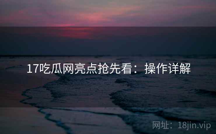 17吃瓜网亮点抢先看：操作详解
