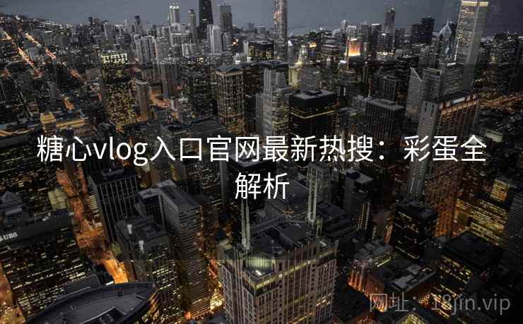 糖心vlog入口官网最新热搜:彩蛋全解析 糖心vlog入口官网最新热搜:彩蛋全解析