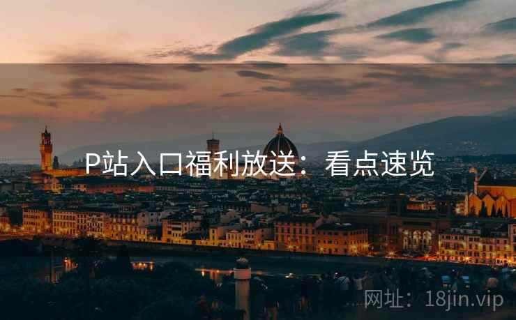 P站入口福利放送:看点速览 P站入口福利放送:看点速览