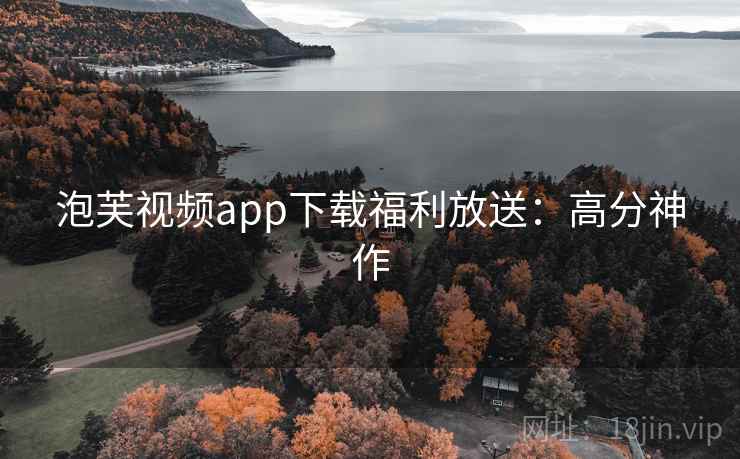 泡芙视频app下载福利放送：高分神作